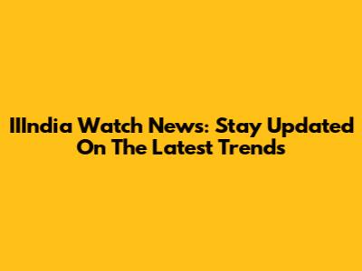 IIIndia Watch News: Stay Updated On The Latest Trends