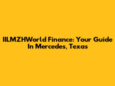 IILMZHWorld Finance: Your Guide In Mercedes, Texas
