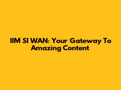 IIM SI WAN: Your Gateway To Amazing Content