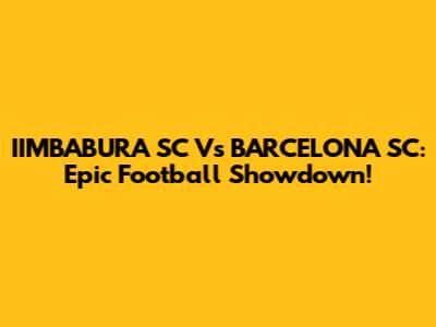 IIMBABURA SC Vs BARCELONA SC: Epic Football Showdown!