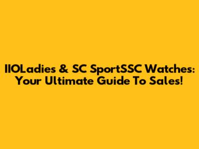 IIOLadies & SC SportSSC Watches: Your Ultimate Guide To Sales!