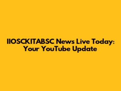 IIOSCKITABSC News Live Today: Your YouTube Update