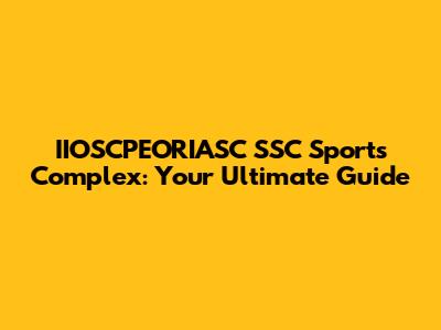 IIOSCPEORIASC SSC Sports Complex: Your Ultimate Guide