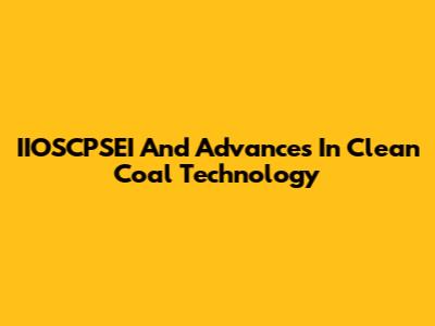 IIOSCPSEI And Advances In Clean Coal Technology