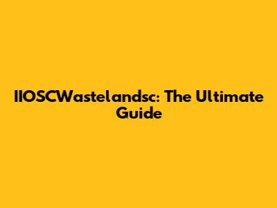 IIOSCWastelandsc: The Ultimate Guide