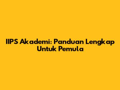 IIPS Akademi: Panduan Lengkap Untuk Pemula