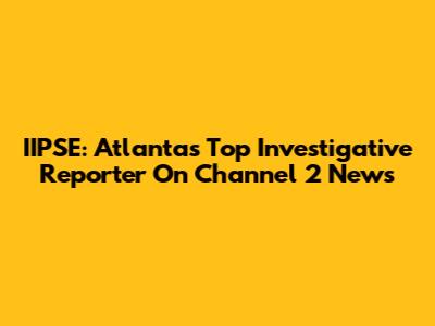 IIPSE: Atlanta's Top Investigative Reporter On Channel 2 News