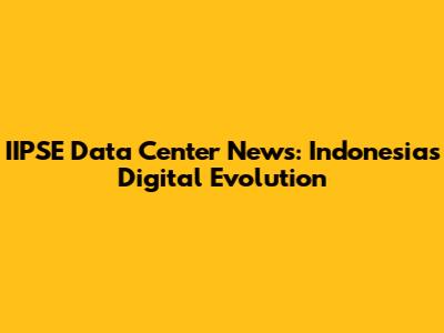 IIPSE Data Center News: Indonesia's Digital Evolution