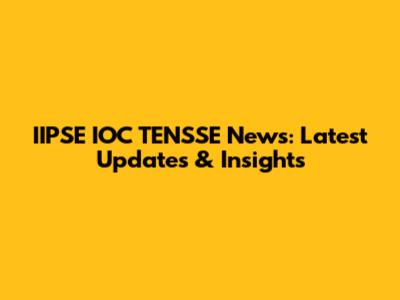 IIPSE IOC TENSSE News: Latest Updates & Insights