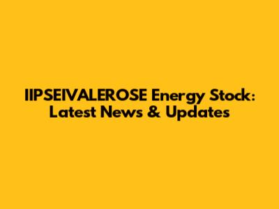 IIPSEIVALEROSE Energy Stock: Latest News & Updates