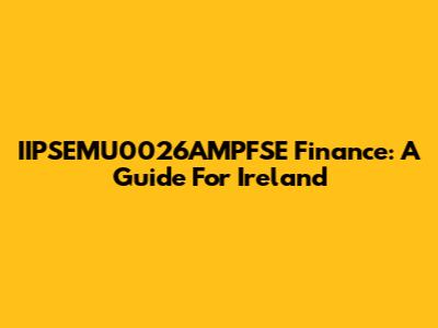 IIPSEMU0026AMPFSE Finance: A Guide For Ireland