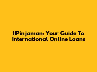 IIPinjaman: Your Guide To International Online Loans