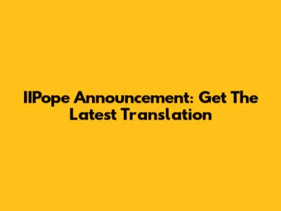 IIPope Announcement: Get The Latest Translation