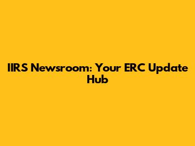 IIRS Newsroom: Your ERC Update Hub