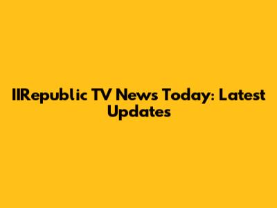 IIRepublic TV News Today: Latest Updates
