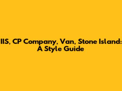 IIS, CP Company, Van, Stone Island: A Style Guide