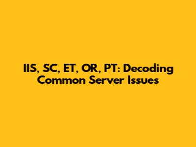 IIS, SC, ET, OR, PT: Decoding Common Server Issues