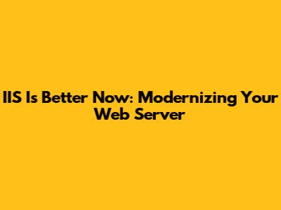 IIS Is Better Now: Modernizing Your Web Server