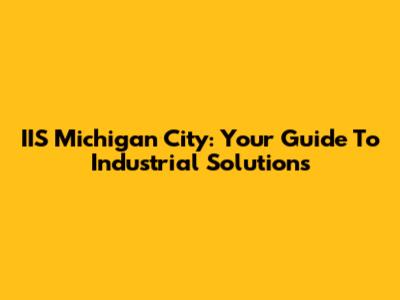 IIS Michigan City: Your Guide To Industrial Solutions