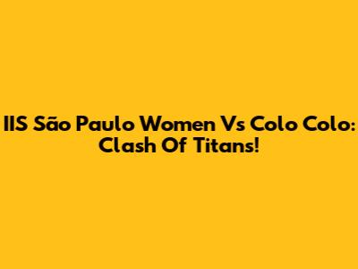 IIS São Paulo Women Vs Colo Colo: Clash Of Titans!