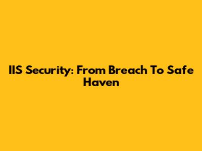 IIS Security: From Breach To Safe Haven