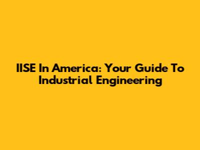 IISE In America: Your Guide To Industrial Engineering