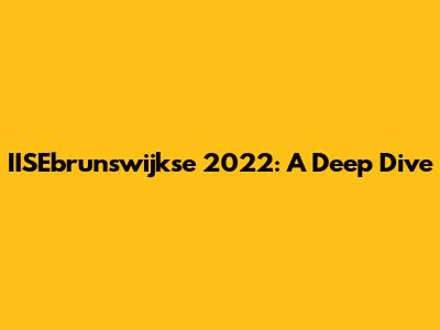 IISEbrunswijkse 2022: A Deep Dive