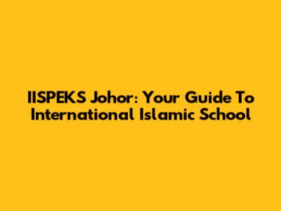 IISPEKS Johor: Your Guide To International Islamic School