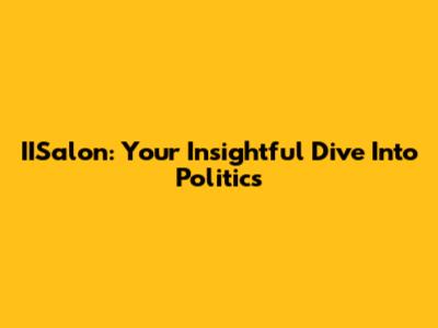 IISalon: Your Insightful Dive Into Politics