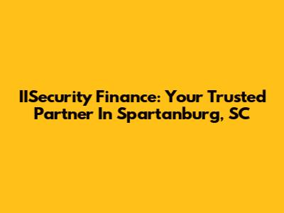 IISecurity Finance: Your Trusted Partner In Spartanburg, SC