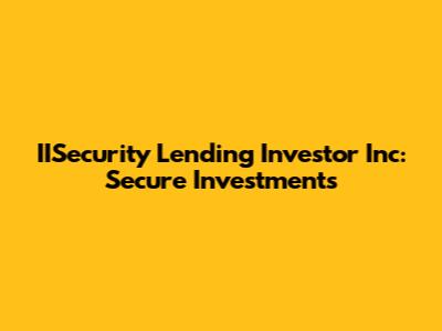 IISecurity Lending Investor Inc: Secure Investments