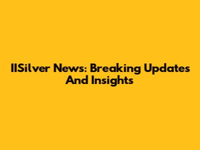 IISilver News: Breaking Updates And Insights