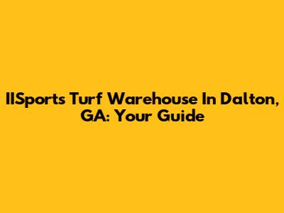 IISports Turf Warehouse In Dalton, GA: Your Guide