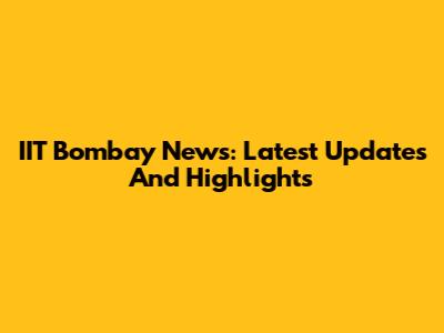 IIT Bombay News: Latest Updates And Highlights