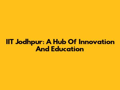 IIT Jodhpur: A Hub Of Innovation And Education