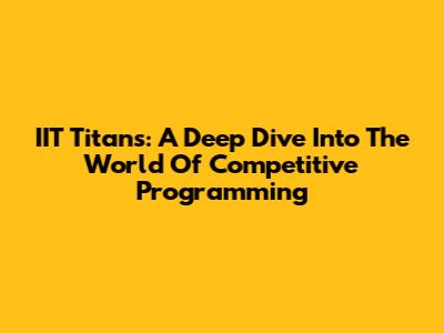 IIT Titans: A Deep Dive Into The World Of Competitive Programming