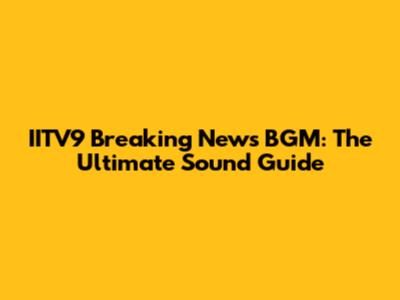IITV9 Breaking News BGM: The Ultimate Sound Guide