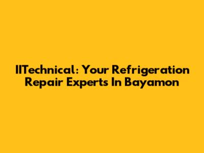 IITechnical: Your Refrigeration Repair Experts In Bayamon