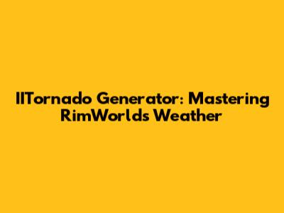 IITornado Generator: Mastering RimWorld's Weather