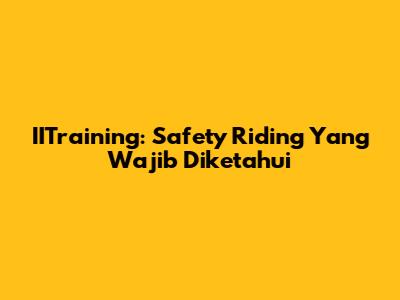 IITraining: Safety Riding Yang Wajib Diketahui