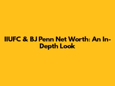 IIUFC & BJ Penn Net Worth: An In-Depth Look