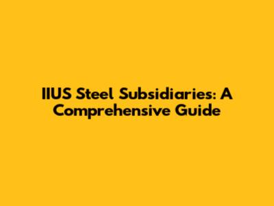IIUS Steel Subsidiaries: A Comprehensive Guide