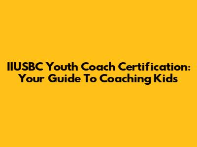 IIUSBC Youth Coach Certification: Your Guide To Coaching Kids