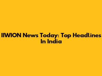IIWION News Today: Top Headlines In India