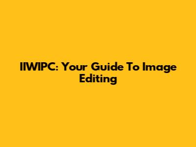 IIWIPC: Your Guide To Image Editing