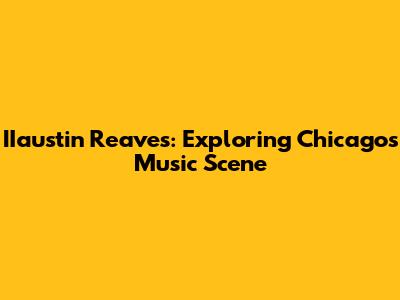 IIaustin Reaves: Exploring Chicago's Music Scene