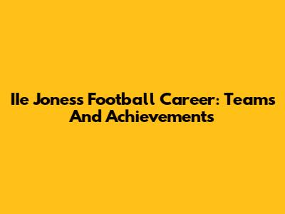 IIe Jones's Football Career: Teams And Achievements