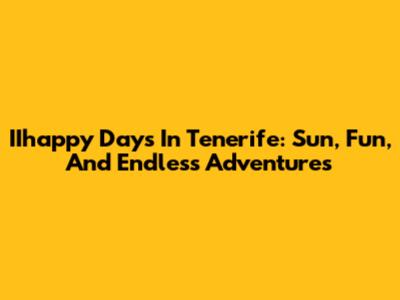 IIhappy Days In Tenerife: Sun, Fun, And Endless Adventures
