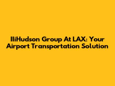 IIiHudson Group At LAX: Your Airport Transportation Solution