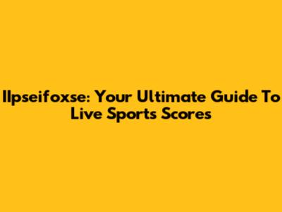 IIpseifoxse: Your Ultimate Guide To Live Sports Scores